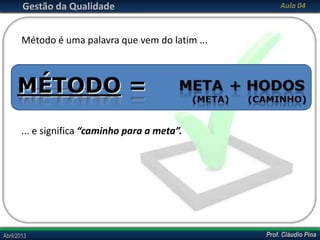 Prof. Cláudio PinaAbril/2013 Prof. Cláudio PinaAbril/2013
Gestão da Qualidade Aula 04
Método é uma palavra que vem do latim ...
... e significa “caminho para a meta”.
 