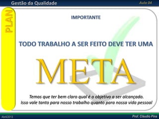 Prof. Cláudio PinaAbril/2013 Prof. Cláudio PinaAbril/2013
Gestão da Qualidade Aula 04
PLAN
Temos que ter bem claro qual é o objetivo a ser alcançado.
Isso vale tanto para nosso trabalho quanto para nossa vida pessoal
 