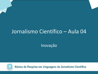 Jornalismo Científico – Aula 04 Inovação 