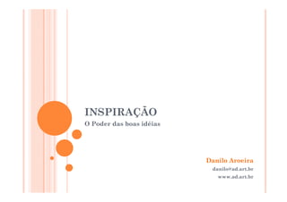 INSPIRAÇÃO
O Poder das boas idéias




                          Danilo Aroeira
                           danilo@ad.art.br
                           danilo@ad art br
                             www.ad.art.br
 