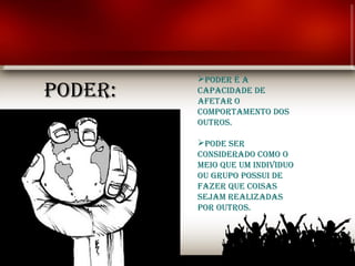 PODER É A
PODER:   CAPACIDADE DE
         AFETAR O
         COMPORTAMENTO DOS
         OUTROS.

         PODE SER
         CONSIDERADO COMO O
         MEIO qUE UM INDIvIDUO
         OU gRUPO POSSUI DE
         FAzER qUE COISAS
         SEjAM REAlIzADAS
         POR OUTROS.
 