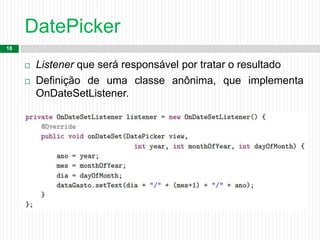 DatePicker
18
 Listener que será responsável por tratar o resultado
 Definição de uma classe anônima, que implementa
OnDateSetListener.
 