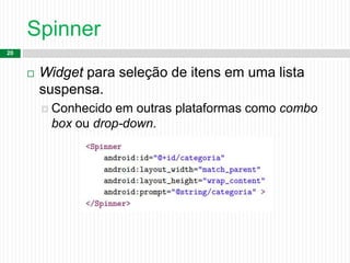 Spinner
20
 Widget para seleção de itens em uma lista
suspensa.
 Conhecido em outras plataformas como combo
box ou drop-down.
 