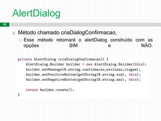AlertDialog
26
 Método chamado criaDialogConfirmacao,
 Esse método retornará o alertDialog construído com as
opções SIM e NÃO.
 