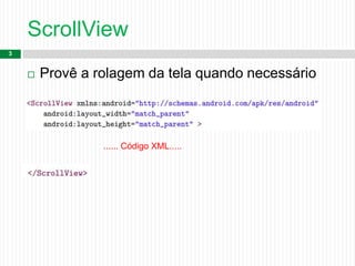 ScrollView
3
 Provê a rolagem da tela quando necessário
...... Código XML.....
 