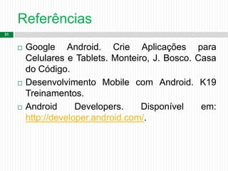 Referências
31
 Google Android. Crie Aplicações para
Celulares e Tablets. Monteiro, J. Bosco. Casa
do Código.
 Desenvolvimento Mobile com Android. K19
Treinamentos.
 Android Developers. Disponível em:
http://developer.android.com/.
 