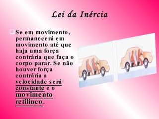 Lei da Inércia Se em movimento, permanecerá em movimento até que haja uma força contrária que faça o corpo parar. Se não houver força contrária a  velocidade será constante  e o  movimento retilíneo . 