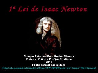 1ª Lei de Isaac Newton   Colégio Estadual Dom Helder Câmara Física -  2º Ano – Prof.(a) Cristiane 2010 Fonte parcial dos slides:  http://stoa.usp.br/donaldwc/files/1171/6709/Leis + de+Isaac+Newton.ppt 