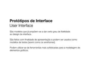 São modelos que já propõem-se a dar certo grau de ﬁdelidade
ao design da interface.
São feitos com ﬁnalidade de apresentação e podem ser usados como
modelos de testes [assim como os wireframes].
Podem utilizar-se de ferramentas mais soﬁsticadas para a modelagem de
elementos gráﬁcos.
Protótipos de Interface
User Interface
 