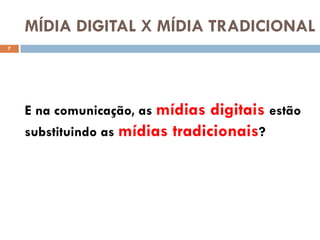 MÍDIA DIGITAL X MÍDIA TRADICIONAL
7




    E na comunicação, as mídias digitais estão
    substituindo as mídias tradicionais?
 