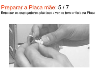 Preparar a Placa mãe: 5 / 7
Encaixar os espaçadores plásticos / ver se tem orifício na Placa
 