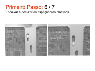 Primeiro Passo: 6 / 7
Encaixar e deslizar os espaçadores plásticos
 