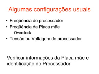 Algumas configurações usuais
• Freqüência do processador
• Freqüência da Placa mãe
  – Overclock
• Tensão ou Voltagem do processador



Verificar informações da Placa mãe e
identificação do Processador
 