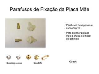 Parafusos de Fixação da Placa Mãe


                       Parafusos hexagonais e
                       espaçadores
                       Para prender a placa
                       mãe à chapa de metal
                       do gabinete




                         Outros
 