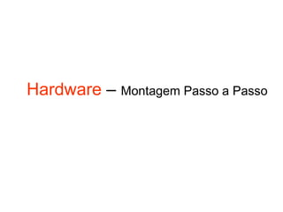 Hardware – Montagem Passo a Passo
 