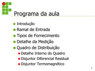 Programa da aula
2
 Introdução
 Ramal de Entrada
 Tipos de Fornecimento
 Detalhe da Medição
 Quadro de Distribuição
 Detalhe Interno do Quadro
 Disjuntor Diferencial Residual
 Disjuntor Termomagnético
 