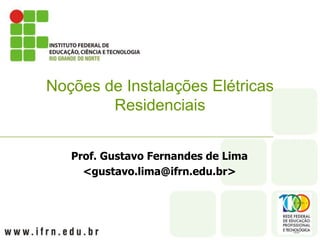 Prof. Gustavo Fernandes de Lima
<gustavo.lima@ifrn.edu.br>
Noções de Instalações Elétricas
Residenciais
 