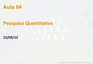 Aula 04


Pesquisa Quantitativa

12/03/12




                        Prof. Leonardo Ferreira Carvalho / PESQUISA / 3º ano PP 2.012
 