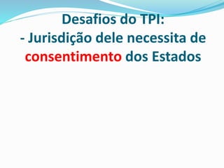 Desafios do TPI:
- Jurisdição dele necessita de
consentimento dos Estados
 