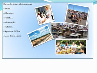 Outros direitos sociais importantes:
o Saúde...
oEducação...
oMoradia...
oAlimentação...
oTrabalho...
oSegurança. Pública
oLazer, dentre outros.
 