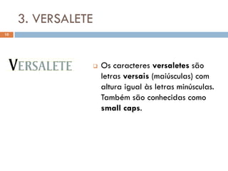 3. VERSALETE
10




                       Os caracteres versaletes são
                        letras versais (maiúsculas) com
                        altura igual às letras minúsculas.
                        Também são conhecidas como
                        small caps.
 