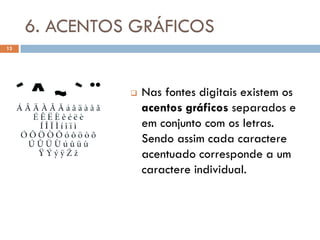 6. ACENTOS GRÁFICOS
13




                  Nas fontes digitais existem os
                   acentos gráficos separados e
                   em conjunto com os letras.
                   Sendo assim cada caractere
                   acentuado corresponde a um
                   caractere individual.
 