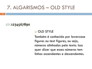 7. ALGARISMOS – OLD STYLE
14




                 OLD STYLE
               Também é conhecido por lowercase
               figures ou text figures, ou seja,
               números alinhados pelo texto. Isso
               quer dizer que esses números tem
               linhas ascendentes e descendentes.
 