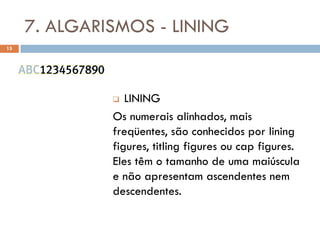 7. ALGARISMOS - LINING
15




                LINING
              Os numerais alinhados, mais
              freqüentes, são conhecidos por lining
              figures, titling figures ou cap figures.
              Eles têm o tamanho de uma maiúscula
              e não apresentam ascendentes nem
              descendentes.
 