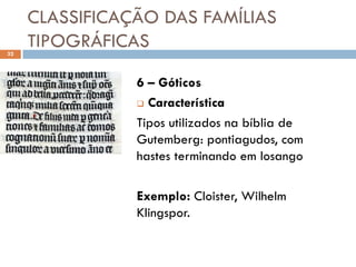 CLASSIFICAÇÃO DAS FAMÍLIAS
32
     TIPOGRÁFICAS

                6 – Góticos
                 Característica

                Tipos utilizados na bíblia de
                Gutemberg: pontiagudos, com
                hastes terminando em losango

                Exemplo: Cloister, Wilhelm
                Klingspor.
 