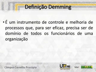 Definição Demming
• É um instrumento de controle e melhoria de
processos que, para ser eficaz, precisa ser de
domínio de todos os funcionários de uma
organização
 
