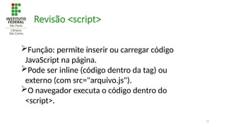 13
Revisão <script>
Função: permite inserir ou carregar código
JavaScript na página.
Pode ser inline (código dentro da tag) ou
externo (com src="arquivo.js").
O navegador executa o código dentro do
<script>.
 