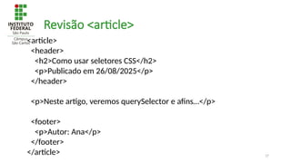 17
Revisão <article>
<article>
<header>
<h2>Como usar seletores CSS</h2>
<p>Publicado em 26/08/2025</p>
</header>
<p>Neste artigo, veremos querySelector e afins…</p>
<footer>
<p>Autor: Ana</p>
</footer>
</article>
 