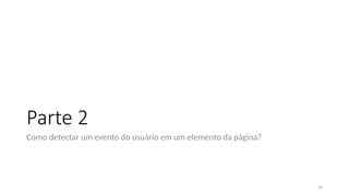 33
Parte 2
Como detectar um evento do usuário em um elemento da página?
 
