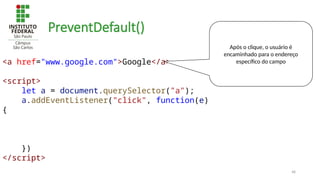 48
PreventDefault()
<a href="www.google.com">Google</a>
<script>
let a = document.querySelector("a");
a.addEventListener("click", function(e)
{
})
</script>
Após o clique, o usuário é
encaminhado para o endereço
específico do campo
 