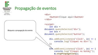 54
Propagação de eventos
<div>
<button>Clique aqui</button>
</div>
<script>
let div =
document.querySelector("div");
let btn =
document.querySelector("button");
div.addEventListener("click", (e) => {
console.log("Cliquei no div!");
})
btn.addEventListener("click", (e) => {
console.log("Cliquei no botão!");
e.stopPropagation();
Bloqueia a propagação do evento
 