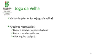55
Jogo da Velha
Vamos Implementar o jogo da velha?
Arquivos Necessarios:
Baixar o arquivo: jogodavelha.html
Baixar o arquivo estilo.css
Criar arquivo codigo.js
 