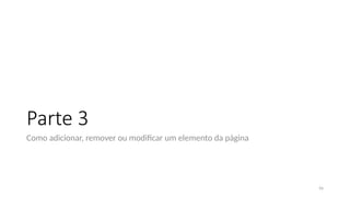 56
Parte 3
Como adicionar, remover ou modificar um elemento da página
 