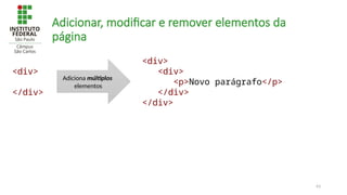 63
Adicionar, modificar e remover elementos da
página
<div>
</div>
<div>
<div>
<p>Novo parágrafo</p>
</div>
</div>
Adiciona múltiplos
elementos
 
