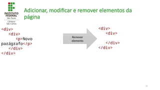 67
Adicionar, modificar e remover elementos da
página
<div>
<div>
<p>Novo
parágrafo</p>
</div>
</div>
Remover
elemento
<div>
<div>
</div>
</div>
 