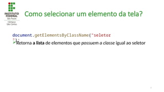7
Como selecionar um elemento da tela?
Retorna a lista de elementos que possuem a classe igual ao seletor
document.getElementsByClassName("seletor
");
 