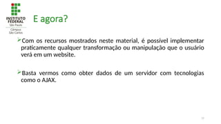 77
E agora?
Com os recursos mostrados neste material, é possível implementar
praticamente qualquer transformação ou manipulação que o usuário
verá em um website.
Basta vermos como obter dados de um servidor com tecnologias
como o AJAX.
 