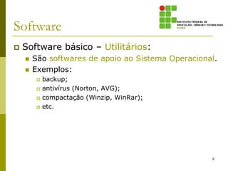 Software
   Software básico – Utilitários:
       São softwares de apoio ao Sistema Operacional.
       Exemplos:
            backup;
            antivírus (Norton, AVG);
            compactação (Winzip, WinRar);
            etc.




                                                    9
 