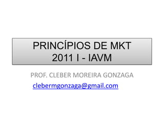 PRINCÍPIOS DE MKT 2011 I - IAVM PROF. CLEBER MOREIRA GONZAGA clebermgonzaga@gmail.com 