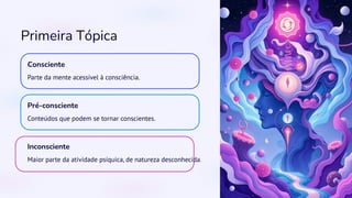 Primeira Tópica
Consciente
Parte da mente acessível à consciência.
Pré-consciente
Conteúdos que podem se tornar conscientes.
Inconsciente
Maior parte da atividade psíquica, de natureza desconhecida.
 