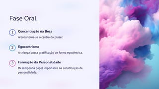 Fase Oral
1 Concentração na Boca
A boca torna-se o centro do prazer.
2 Egocentrismo
A criança busca gratificação de forma egocêntrica.
3 Formação da Personalidade
Desempenha papel importante na constituição da
personalidade.
 
