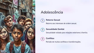 Adolescência
1 Retorno Sexual
Retorno aos interesses de ordem sexual.
2 Sexualidade Genital
Sexualidade voltada para relações exteriores à família.
3 Conflitos
Período de muitos conflitos e transformações.
 
