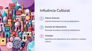 Influência Cultural
1 Fatores Culturais
Intervêm fortemente na crise da adolescência.
2 Conceito de Adolescência
Discussão do próprio conceito de adolescência.
3 Variações
Experiência da adolescência varia conforme o contexto
cultural.
 