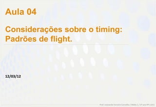 Aula 04
Considerações sobre o timing:
Padrões de flight.



12/03/12




                       Prof. Leonardo Ferreira Carvalho / Midia 1 / 2º ano PP 2.011
 