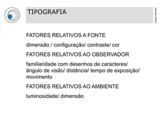 Izabel Meister
TIPOGRAFIA


FATORES RELATIVOS A FONTE
dimensão / configuração/ contraste/ cor
FATORES RELATIVOS AO OBSERVADOR
familiaridade com desenhos de caracteres/
ângulo de visão/ distância/ tempo de exposição/
movimento
FATORES RELATIVOS AO AMBIENTE
luminosidade/ dimensão
 