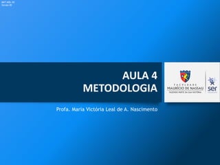 AULA 4
METODOLOGIA
Profa. Maria Victória Leal de A. Nascimento
MKT-MDL-05
Versão 00
 